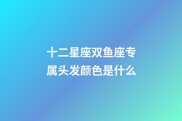 十二星座双鱼座专属头发颜色是什么-第1张-星座运势-玄机派