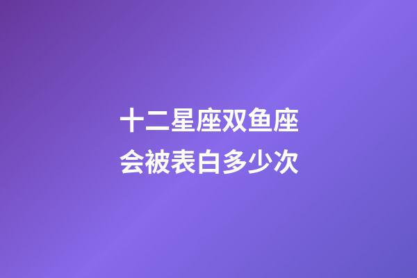十二星座双鱼座会被表白多少次-第1张-星座运势-玄机派