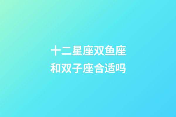 十二星座双鱼座和双子座合适吗-第1张-星座运势-玄机派