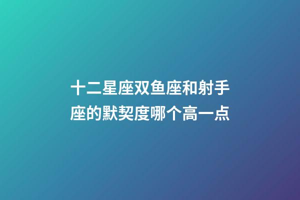 十二星座双鱼座和射手座的默契度哪个高一点-第1张-星座运势-玄机派