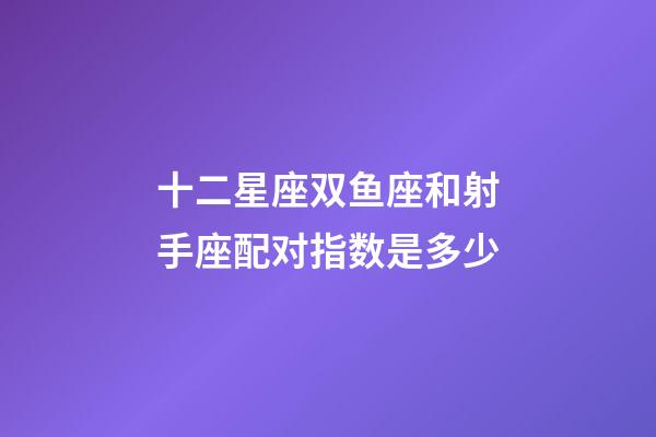 十二星座双鱼座和射手座配对指数是多少-第1张-星座运势-玄机派