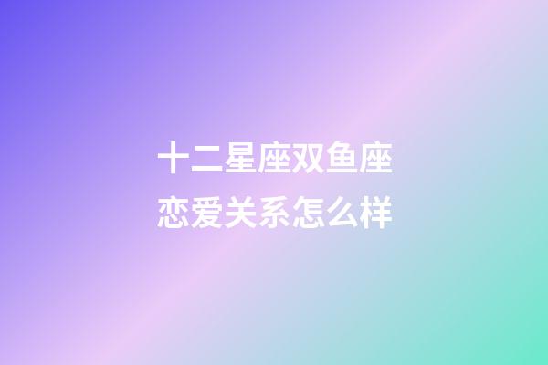 十二星座双鱼座恋爱关系怎么样-第1张-星座运势-玄机派