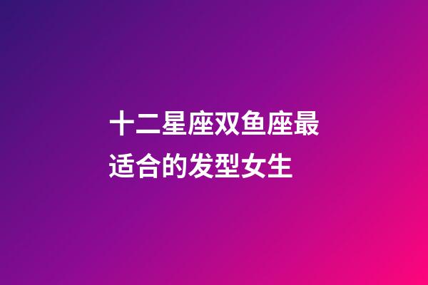 十二星座双鱼座最适合的发型女生-第1张-星座运势-玄机派