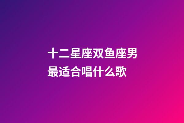 十二星座双鱼座男最适合唱什么歌-第1张-星座运势-玄机派
