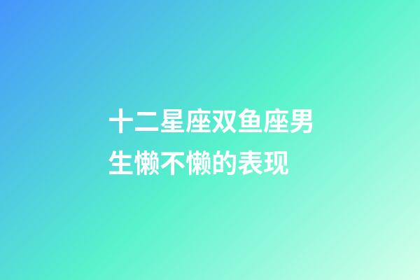 十二星座双鱼座男生懒不懒的表现-第1张-星座运势-玄机派