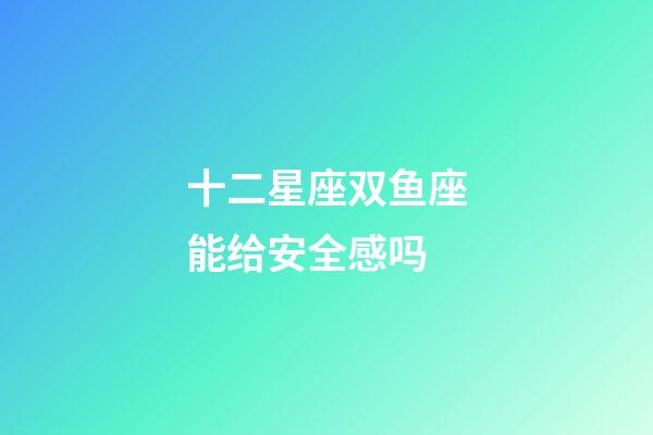 十二星座双鱼座能给安全感吗-第1张-星座运势-玄机派