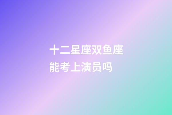 十二星座双鱼座能考上演员吗-第1张-星座运势-玄机派