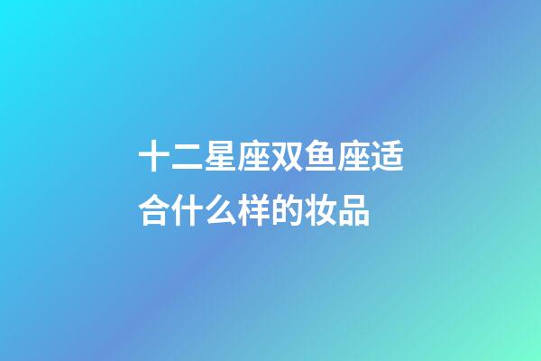 十二星座双鱼座适合什么样的妆品-第1张-星座运势-玄机派