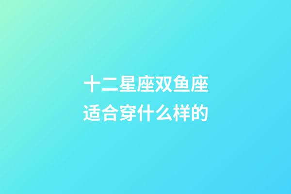 十二星座双鱼座适合穿什么样的-第1张-星座运势-玄机派