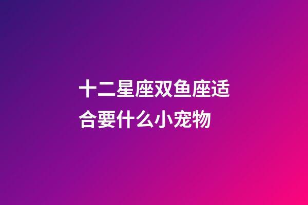 十二星座双鱼座适合要什么小宠物