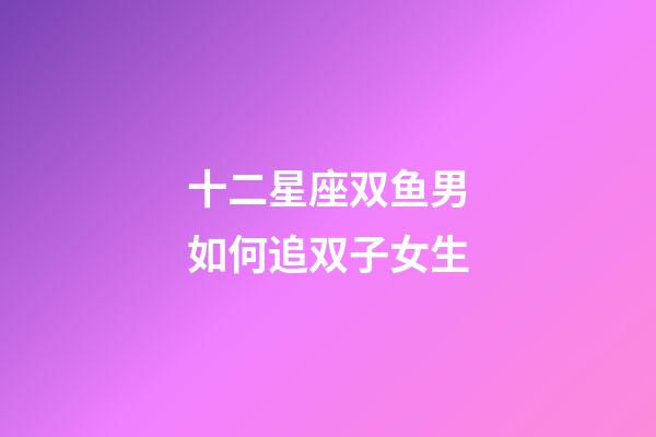 十二星座双鱼男如何追双子女生-第1张-星座运势-玄机派