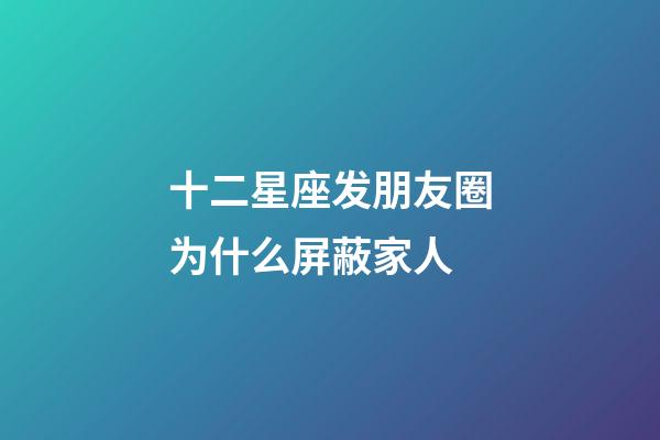 十二星座发朋友圈为什么屏蔽家人-第1张-星座运势-玄机派