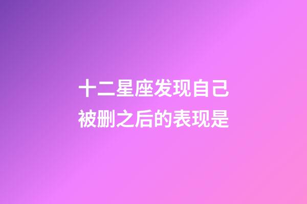 十二星座发现自己被删之后的表现是-第1张-星座运势-玄机派