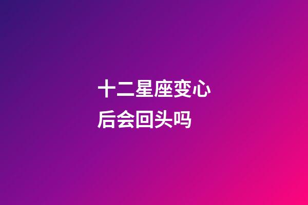 十二星座变心后会回头吗-第1张-星座运势-玄机派