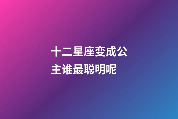 十二星座变成公主谁最聪明呢-第1张-星座运势-玄机派