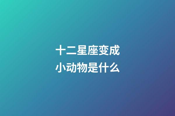 十二星座变成小动物是什么-第1张-星座运势-玄机派