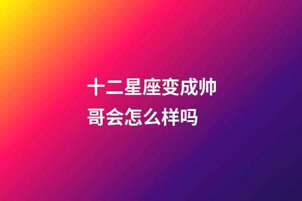 十二星座变成帅哥会怎么样吗-第1张-星座运势-玄机派