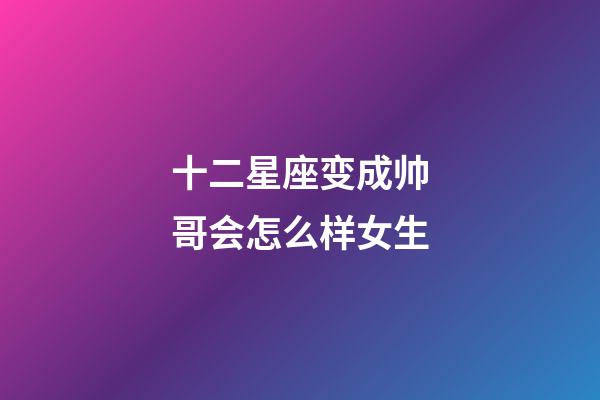 十二星座变成帅哥会怎么样女生-第1张-星座运势-玄机派