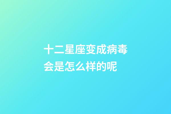 十二星座变成病毒会是怎么样的呢
