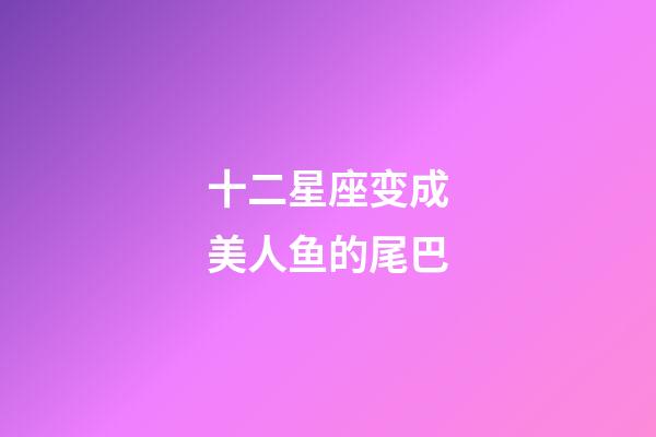 十二星座变成美人鱼的尾巴-第1张-星座运势-玄机派