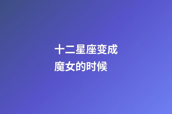 十二星座变成魔女的时候-第1张-星座运势-玄机派