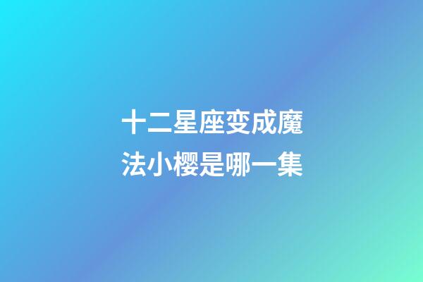 十二星座变成魔法小樱是哪一集-第1张-星座运势-玄机派