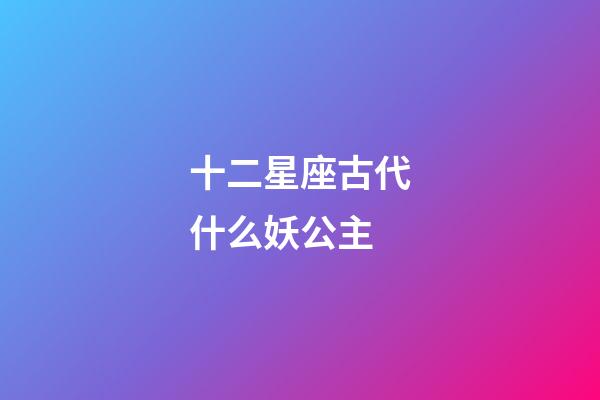 十二星座古代什么妖公主-第1张-星座运势-玄机派