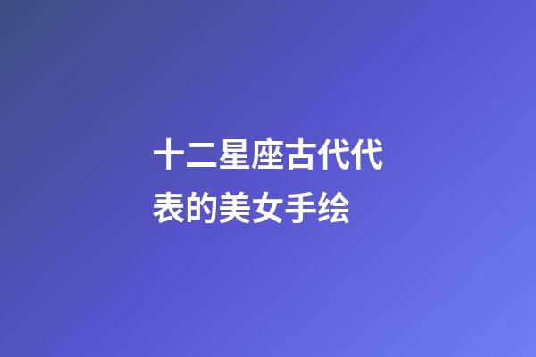十二星座古代代表的美女手绘-第1张-星座运势-玄机派