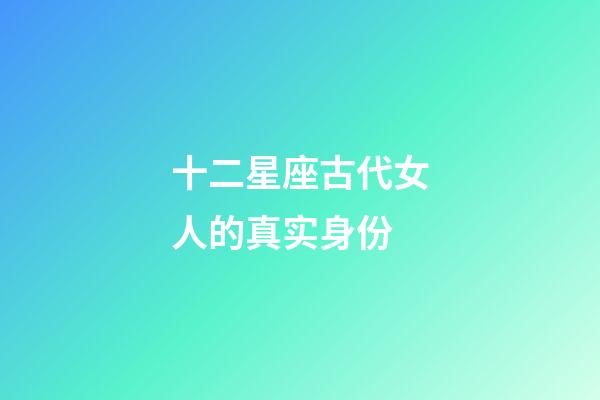 十二星座古代女人的真实身份-第1张-星座运势-玄机派