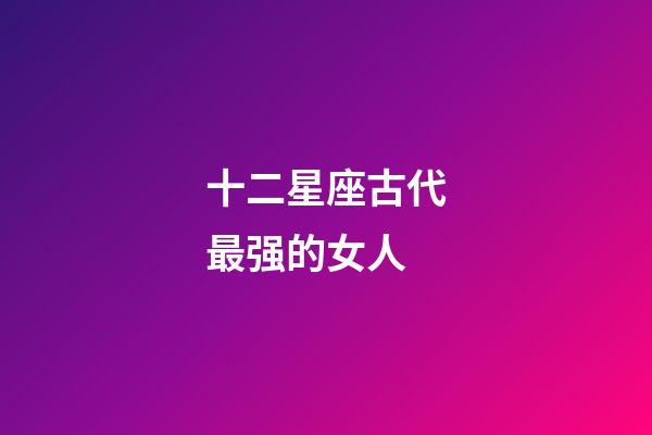 十二星座古代最强的女人-第1张-星座运势-玄机派