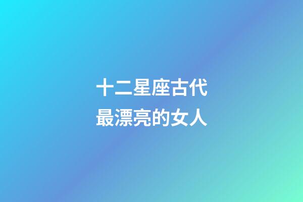 十二星座古代最漂亮的女人-第1张-星座运势-玄机派