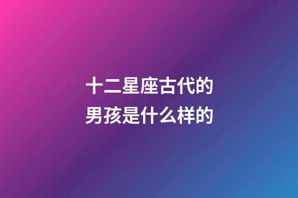 十二星座古代的男孩是什么样的-第1张-星座运势-玄机派