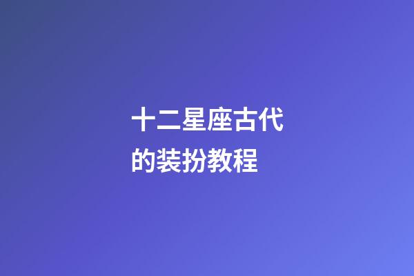 十二星座古代的装扮教程-第1张-星座运势-玄机派