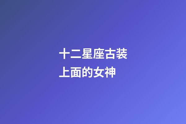 十二星座古装上面的女神-第1张-星座运势-玄机派