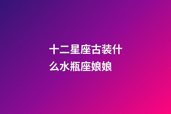 十二星座古装什么水瓶座娘娘