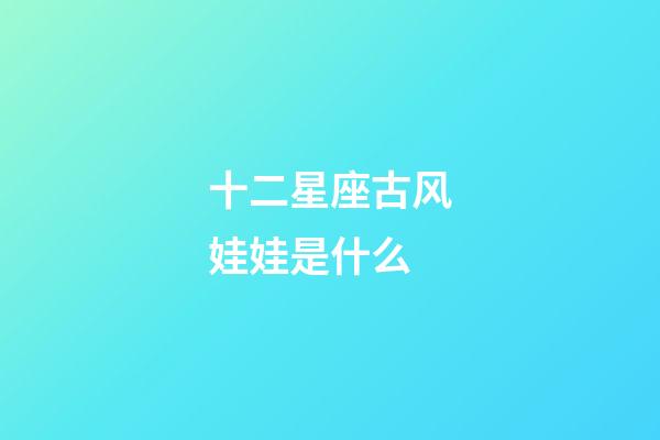 十二星座古风娃娃是什么-第1张-星座运势-玄机派