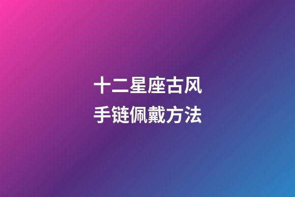 十二星座古风手链佩戴方法-第1张-星座运势-玄机派