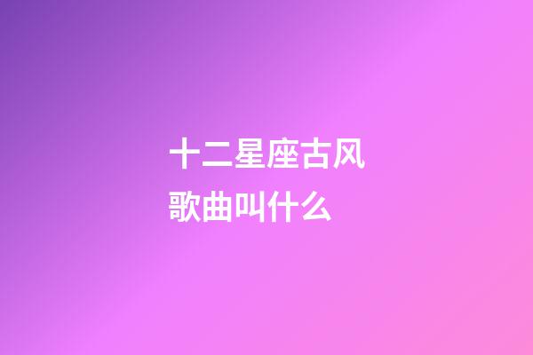 十二星座古风歌曲叫什么-第1张-星座运势-玄机派