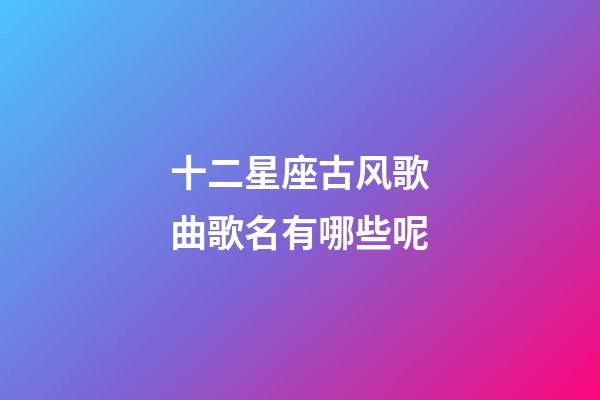 十二星座古风歌曲歌名有哪些呢-第1张-星座运势-玄机派