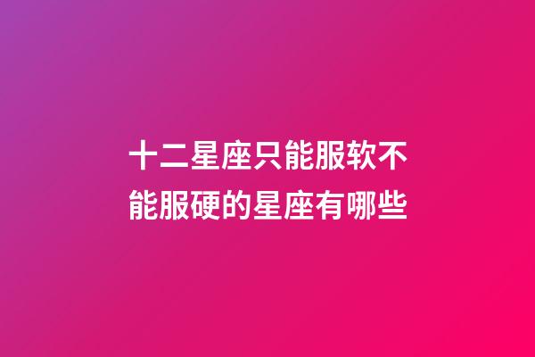 十二星座只能服软不能服硬的星座有哪些-第1张-星座运势-玄机派