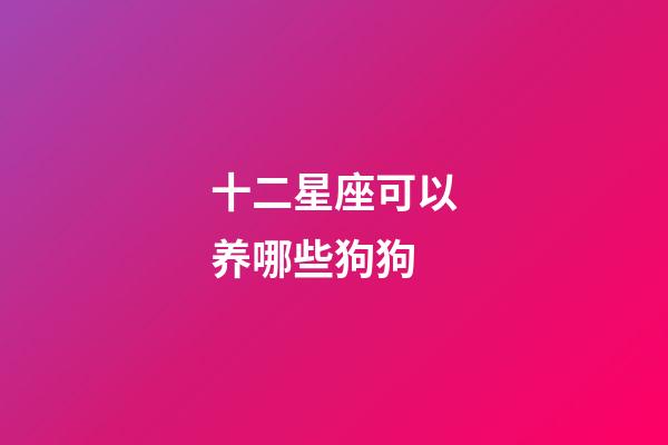 十二星座可以养哪些狗狗