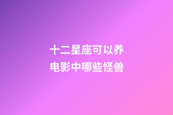 十二星座可以养电影中哪些怪兽-第1张-星座运势-玄机派