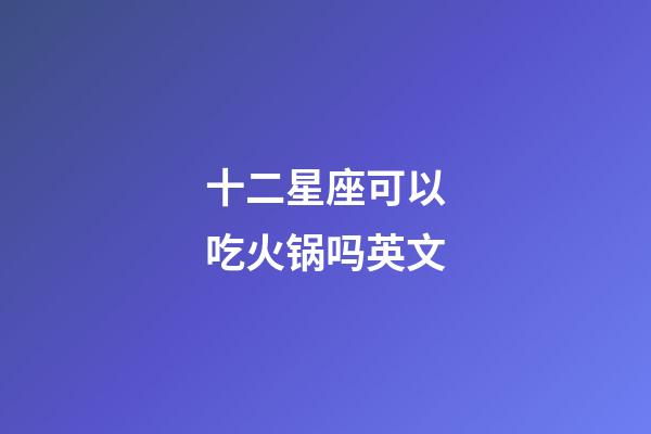 十二星座可以吃火锅吗英文-第1张-星座运势-玄机派