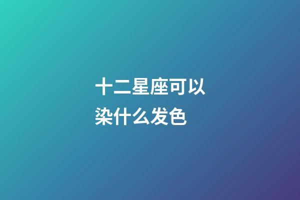 十二星座可以染什么发色-第1张-星座运势-玄机派