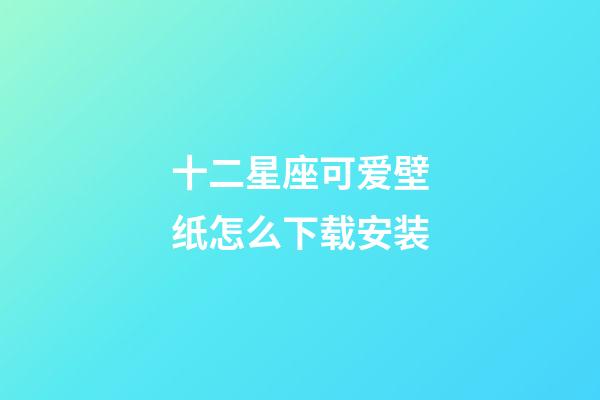 十二星座可爱壁纸怎么下载安装-第1张-星座运势-玄机派