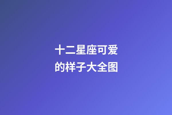 十二星座可爱的样子大全图-第1张-星座运势-玄机派