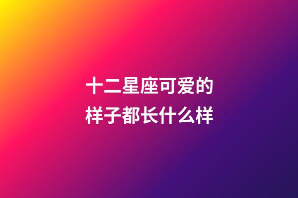 十二星座可爱的样子都长什么样-第1张-星座运势-玄机派