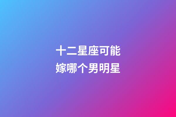 十二星座可能嫁哪个男明星-第1张-星座运势-玄机派