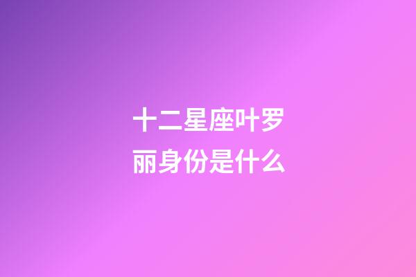 十二星座叶罗丽身份是什么-第1张-星座运势-玄机派