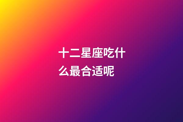 十二星座吃什么最合适呢-第1张-星座运势-玄机派